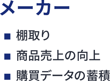 メーカー:棚取り、商品売上の向上、購買データの蓄積